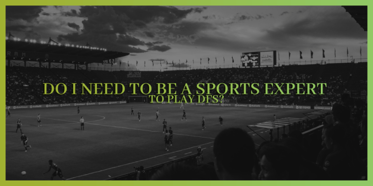 Do I Need To Be A Sports Expert To Play DFS? – Starters’ Guide